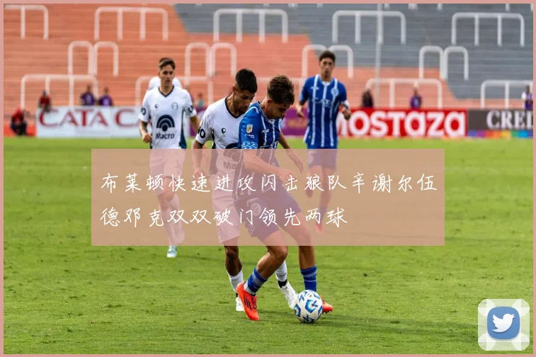 布莱顿快速进攻闪击狼队辛谢尔伍德邓克双双破门领先两球