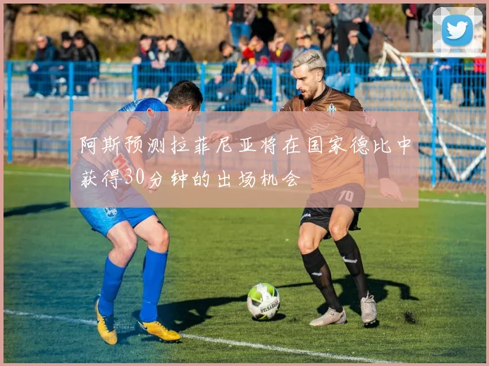 阿斯预测拉菲尼亚将在国家德比中获得30分钟的出场机会
