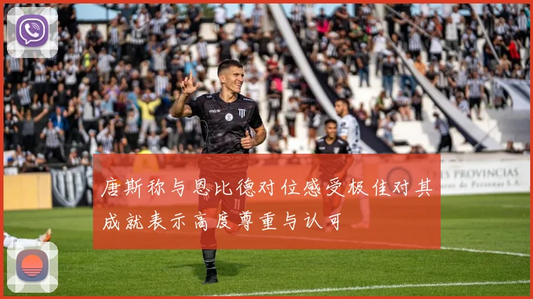 唐斯称与恩比德对位感受极佳对其成就表示高度尊重与认可