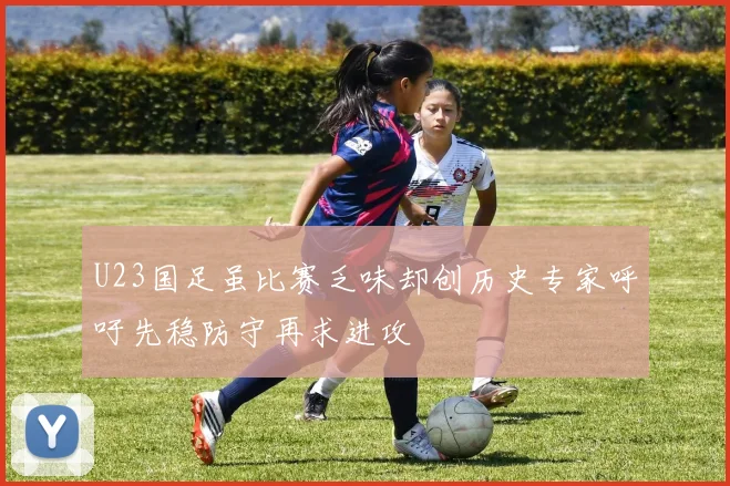U23国足虽比赛乏味却创历史专家呼吁先稳防守再求进攻