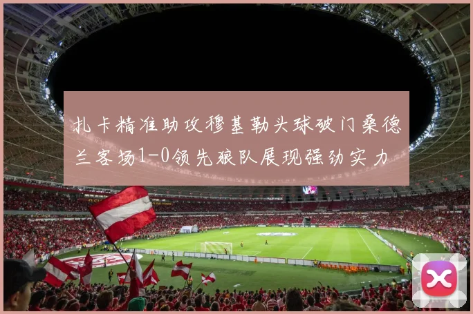 扎卡精准助攻穆基勒头球破门桑德兰客场1-0领先狼队展现强劲实力