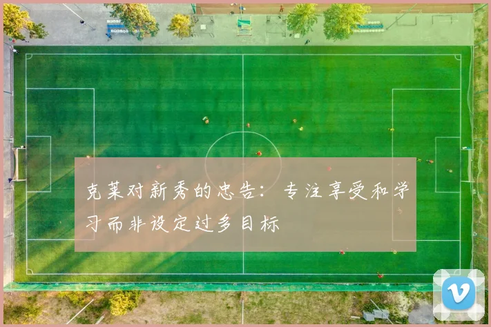 克莱对新秀的忠告：专注享受和学习而非设定过多目标