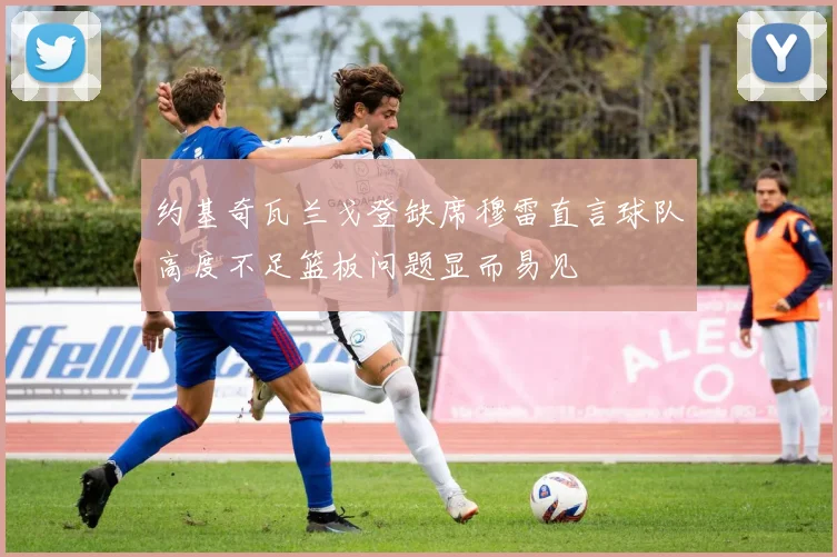 约基奇瓦兰戈登缺席穆雷直言球队高度不足篮板问题显而易见