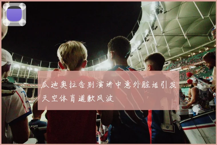 瓜迪奥拉告别演讲中意外脏话引发天空体育道歉风波