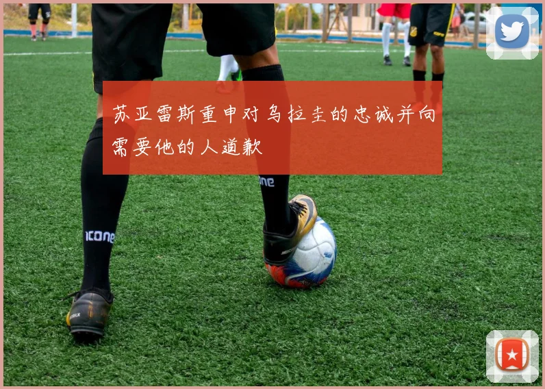 苏亚雷斯重申对乌拉圭的忠诚并向需要他的人道歉