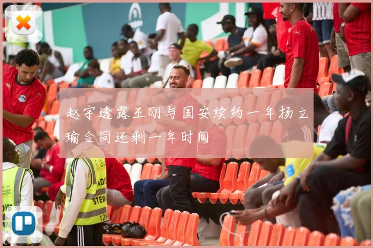 赵宇透露王刚与国安续约一年杨立瑜合同还剩一年时间