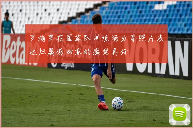 罗梅罗在国家队训练场分享照片表达归属感回家的感觉真好