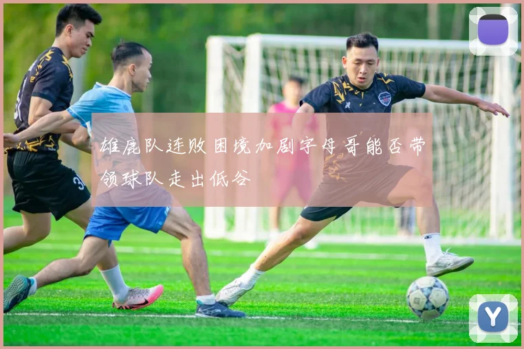 雄鹿队连败困境加剧字母哥能否带领球队走出低谷