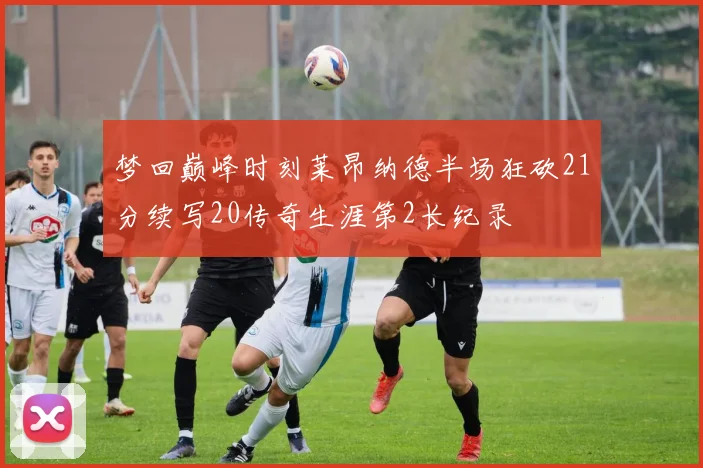 梦回巅峰时刻莱昂纳德半场狂砍21分续写20传奇生涯第2长纪录