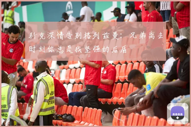 科克深情告别格列兹曼：兄弟离去时刻你总是我坚强的后盾
